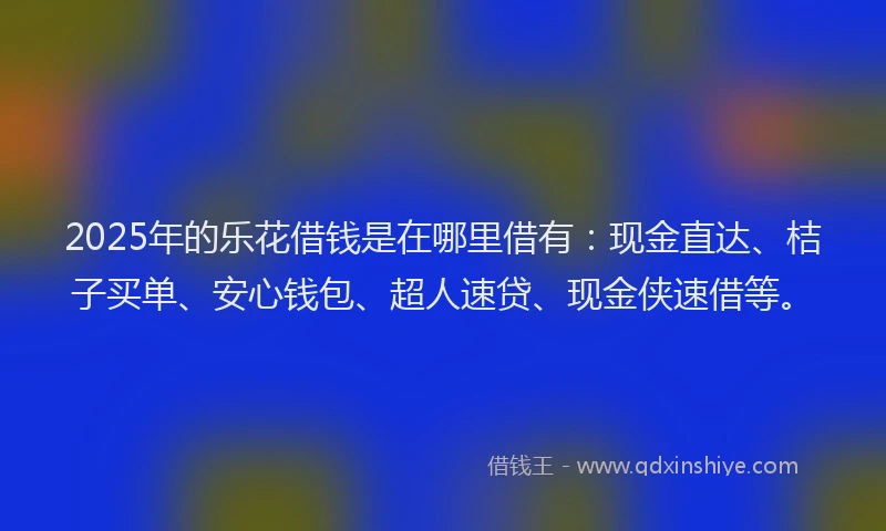 2025年的乐花借钱是在哪里借有：现金直达、桔子买单、安心钱包、超人速贷、现金侠速借等。