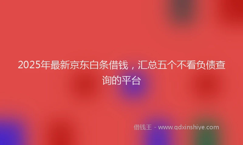 2025年最新京东白条借钱，汇总五个不看负债查询的平台