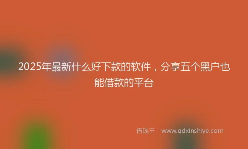 2025年最新什么好下款的软件，分享五个黑户也能借款的平台