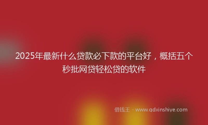 2025年最新什么贷款必下款的平台好，概括五个秒批网贷轻松贷的软件