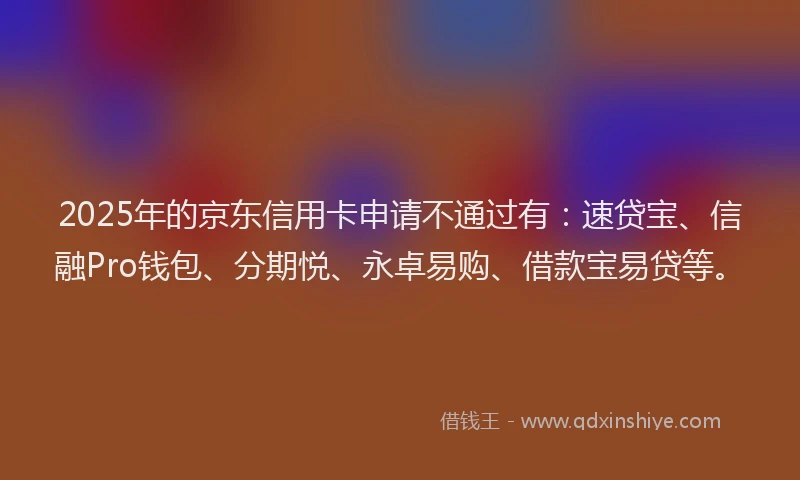 2025年的京东信用卡申请不通过有：速贷宝、信融Pro钱包、分期悦、永卓易购、借款宝易贷等。