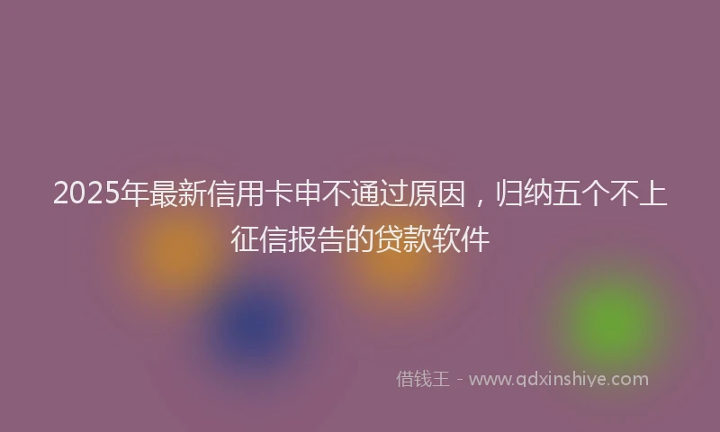 2025年最新信用卡申不通过原因，归纳五个不上征信报告的贷款软件
