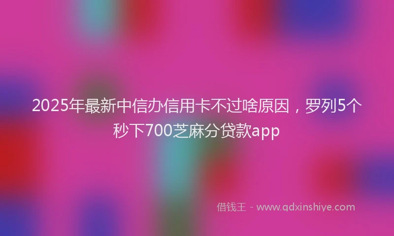2025年最新中信办信用卡不过啥原因，罗列5个秒下700芝麻分贷款app