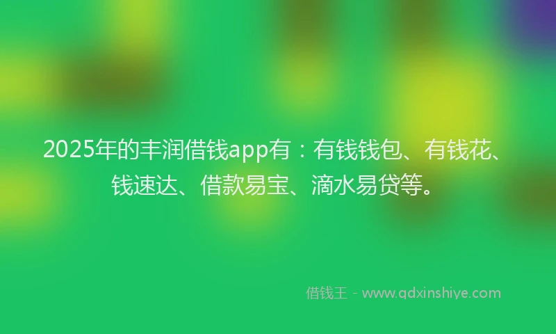 2025年的丰润借钱app有：有钱钱包、有钱花、钱速达、借款易宝、滴水易贷等。