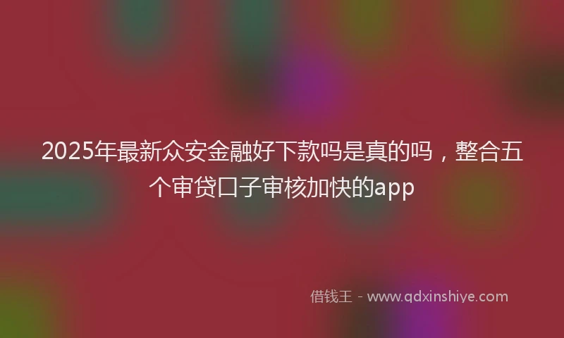 2025年最新众安金融好下款吗是真的吗，整合五个审贷口子审核加快的app