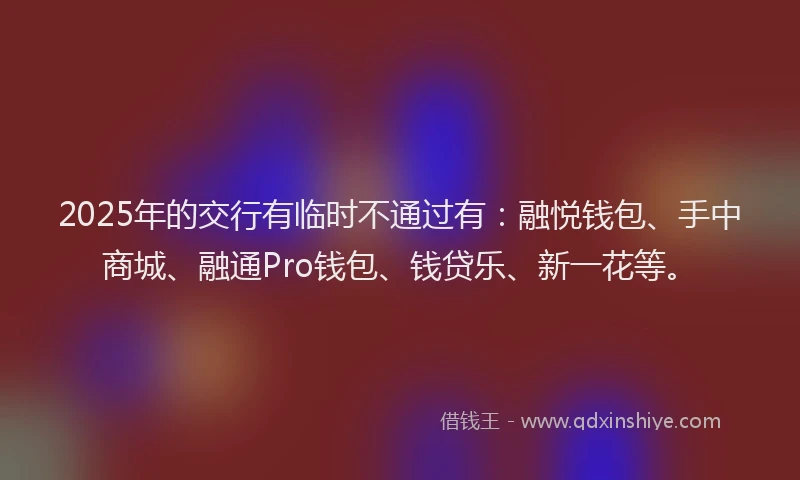 2025年的交行有临时不通过有：融悦钱包、手中商城、融通Pro钱包、钱贷乐、新一花等。
