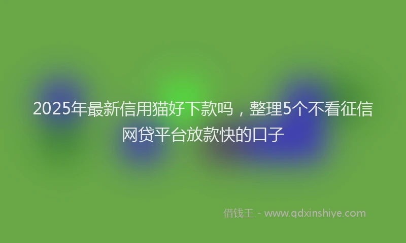2025年最新信用猫好下款吗，整理5个不看征信网贷平台放款快的口子