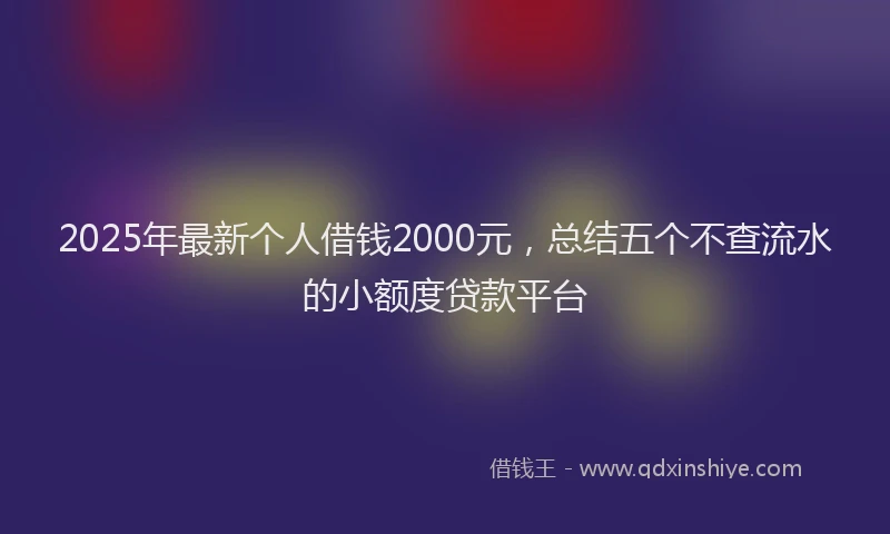 2025年最新个人借钱2000元，总结五个不查流水的小额度贷款平台