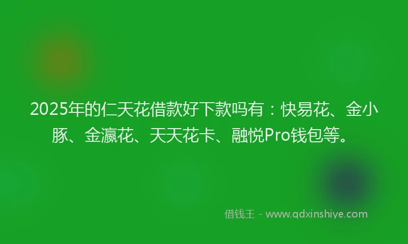 2025年的仁天花借款好下款吗有：快易花、金小豚、金瀛花、天天花卡、融悦Pro钱包等。
