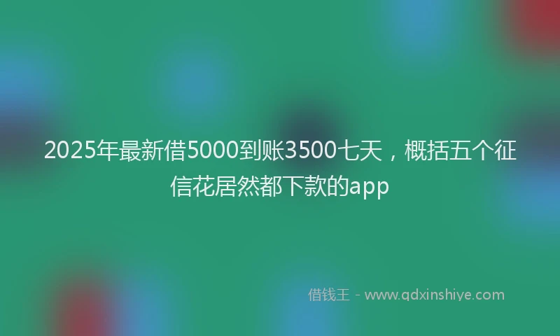 2025年最新借5000到账3500七天，概括五个征信花居然都下款的app