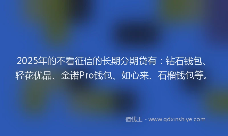 2025年的不看征信的长期分期贷有：钻石钱包、轻花优品、金诺Pro钱包、如心来、石榴钱包等。