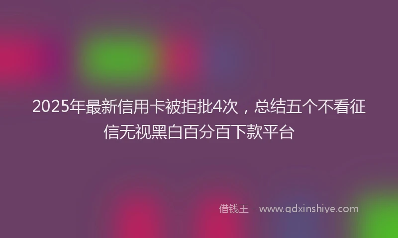 2025年最新信用卡被拒批4次，总结五个不看征信无视黑白百分百下款平台