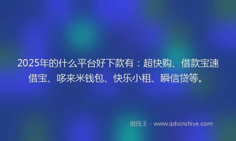 2025年的什么平台好下款有：超快购、借款宝速借宝、哆来米钱包、快乐小租、瞬信贷等。