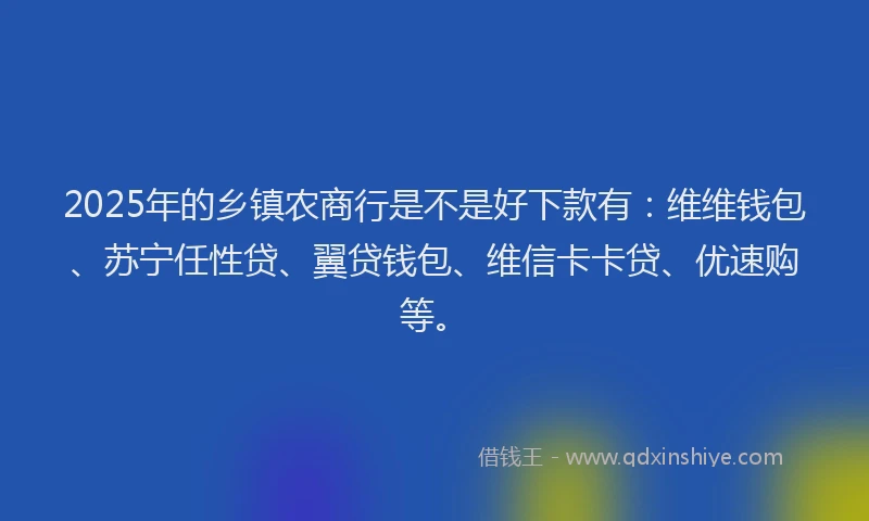 2025年的乡镇农商行是不是好下款有：维维钱包、苏宁任性贷、翼贷钱包、维信卡卡贷、优速购等。