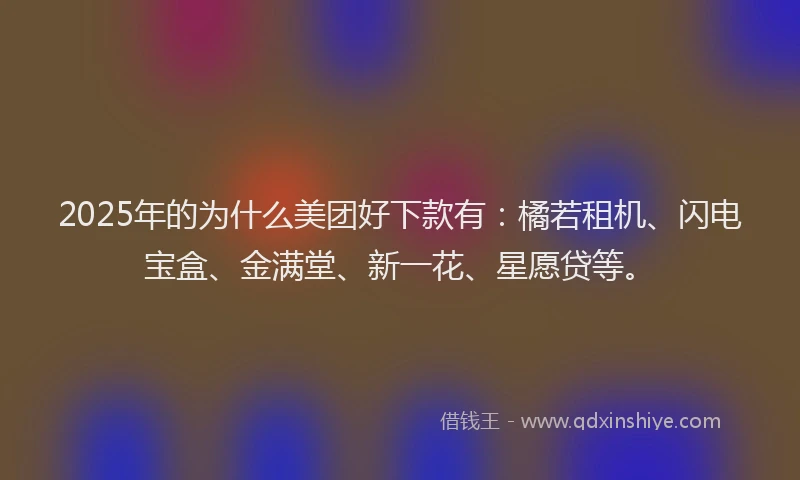 2025年的为什么美团好下款有:橘若租机、闪电宝盒、金满堂、新一花、星愿贷等。