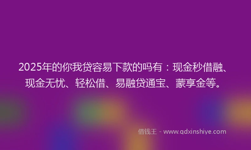 2025年的你我贷容易下款的吗有：现金秒借融、现金无忧、轻松借、易融贷通宝、蒙享金等。