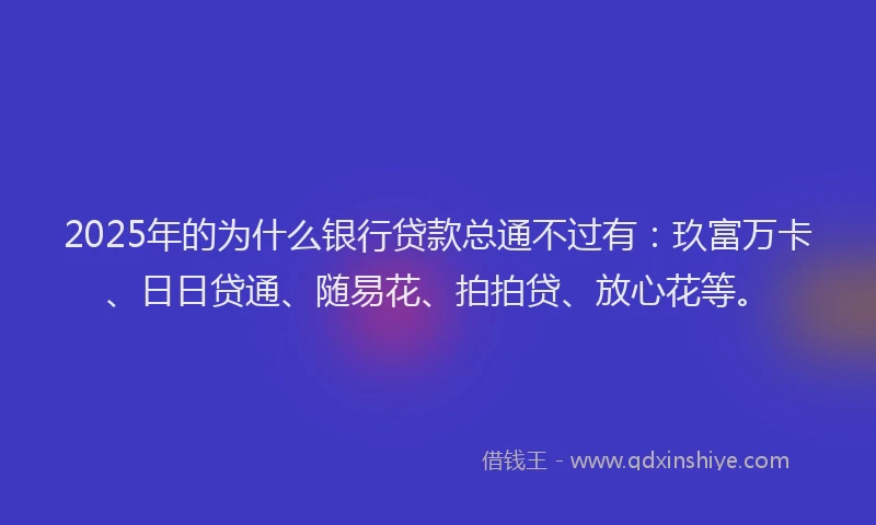 2025年的为什么银行贷款总通不过有：玖富万卡、日日贷通、随易花、拍拍贷、放心花等。