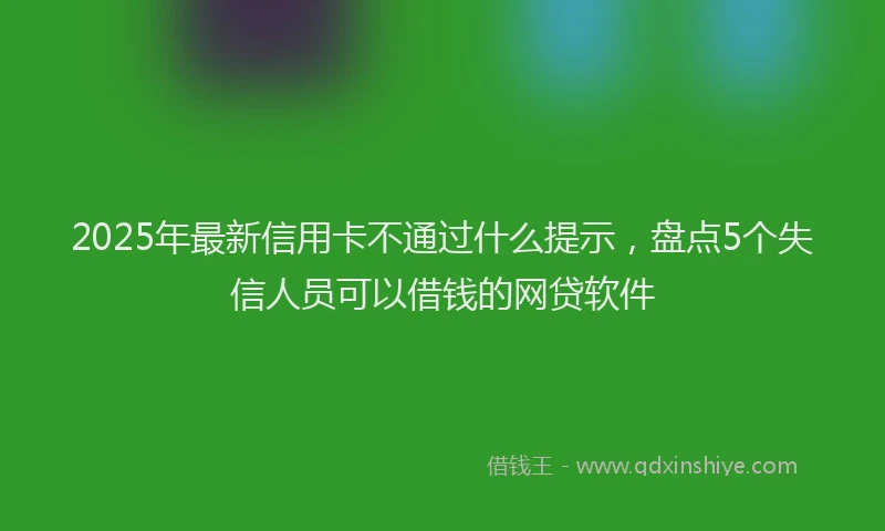 2025年最新信用卡不通过什么提示，盘点5个失信人员可以借钱的网贷软件