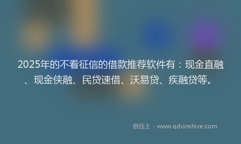 2025年的不看征信的借款推荐软件有：现金直融、现金侠融、民贷速借、沃易贷、疾融贷等。