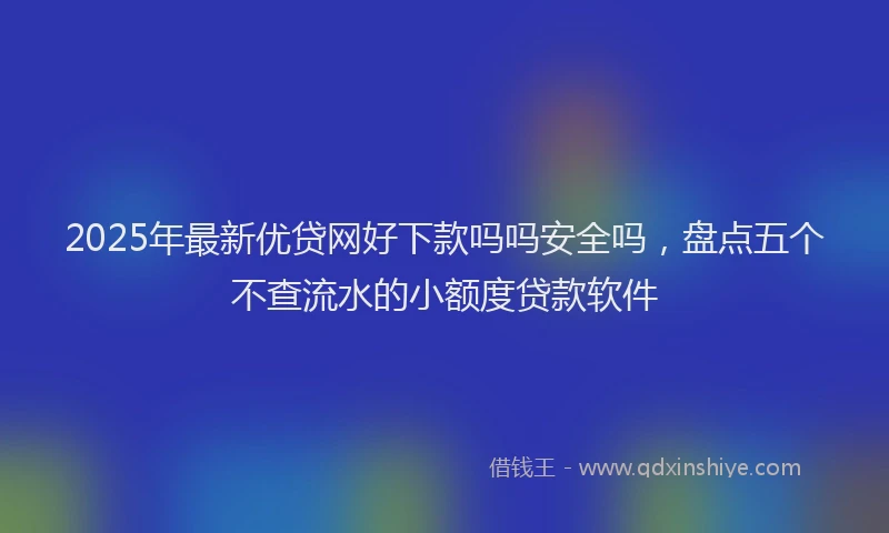 2025年最新优贷网好下款吗吗安全吗，盘点五个不查流水的小额度贷款软件