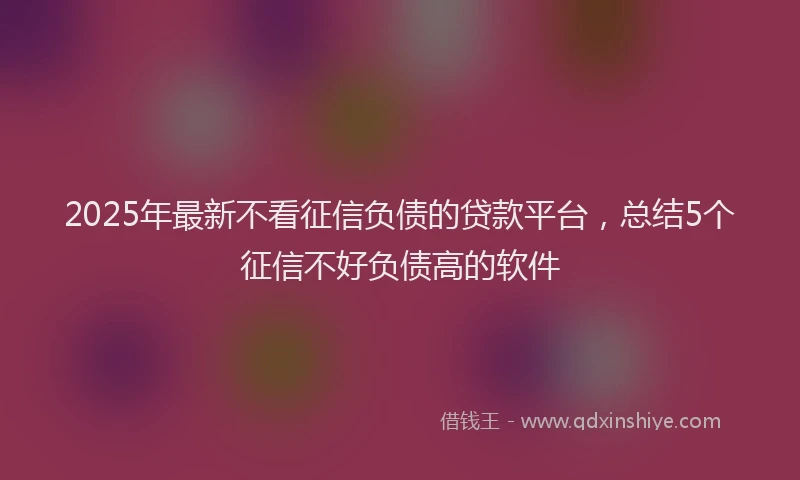 2025年最新不看征信负债的贷款平台，总结5个征信不好负债高的软件