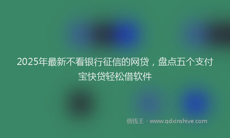 2025年最新不看银行征信的网贷，盘点五个支付宝快贷轻松借软件