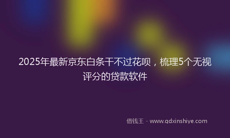 2025年最新京东白条干不过花呗，梳理5个无视评分的贷款软件