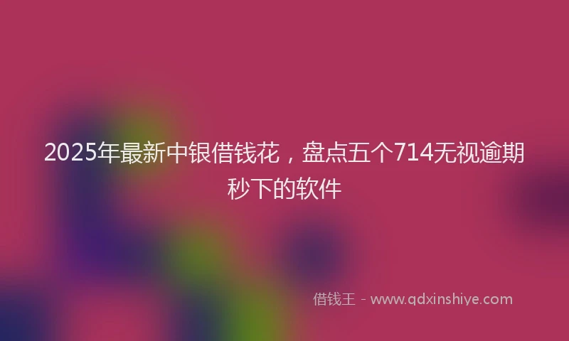 2025年最新中银借钱花，盘点五个714无视逾期秒下的软件