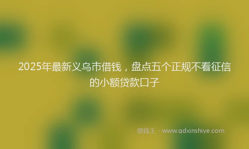 2025年最新义乌市借钱，盘点五个正规不看征信的小额贷款口子