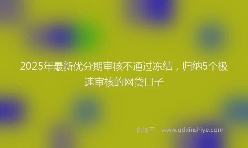 2025年最新优分期审核不通过冻结，归纳5个极速审核的网贷口子