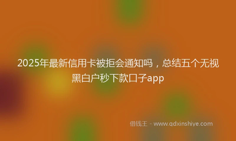 2025年最新信用卡被拒会通知吗，总结五个无视黑白户秒下款口子app