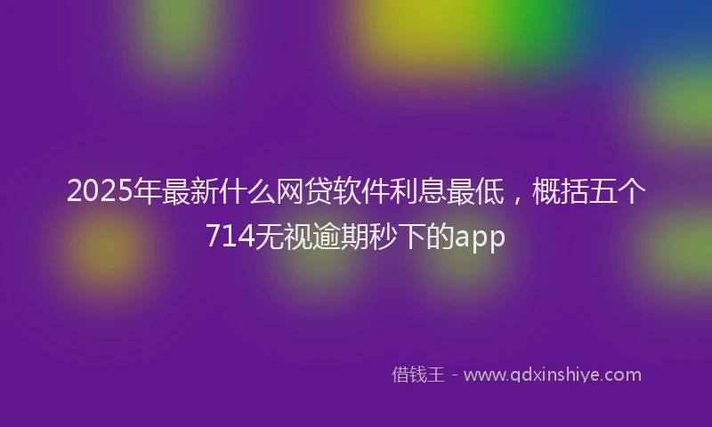 2025年最新什么网贷软件利息最低，概括五个714无视逾期秒下的app