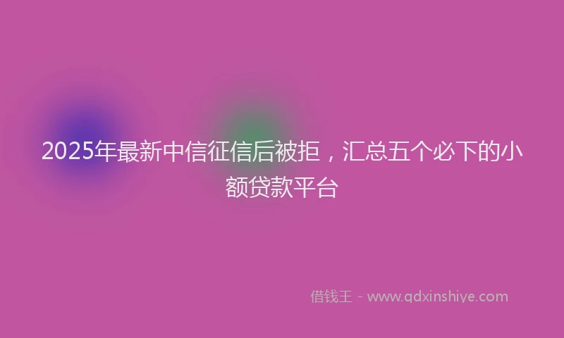 2025年最新中信征信后被拒，汇总五个必下的小额贷款平台