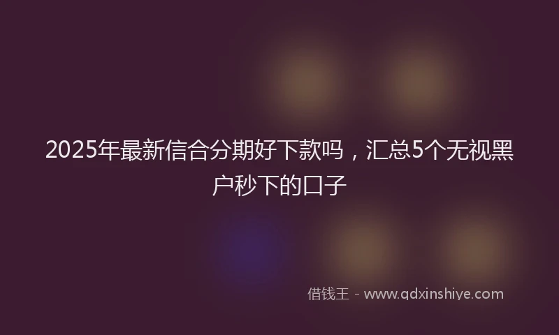 2025年最新信合分期好下款吗，汇总5个无视黑户秒下的口子