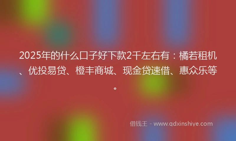 2025年的什么口子好下款2千左右有：橘若租机、优投易贷、橙丰商城、现金贷速借、惠众乐等。