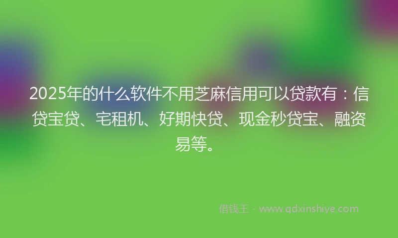 2025年的什么软件不用芝麻信用可以贷款有：信贷宝贷、宅租机、好期快贷、现金秒贷宝、融资易等。