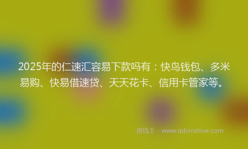 2025年的仁速汇容易下款吗有：快鸟钱包、多米易购、快易借速贷、天天花卡、信用卡管家等。