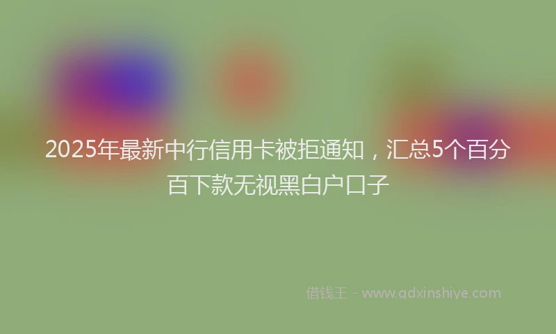 2025年最新中行信用卡被拒通知，汇总5个百分百下款无视黑白户口子