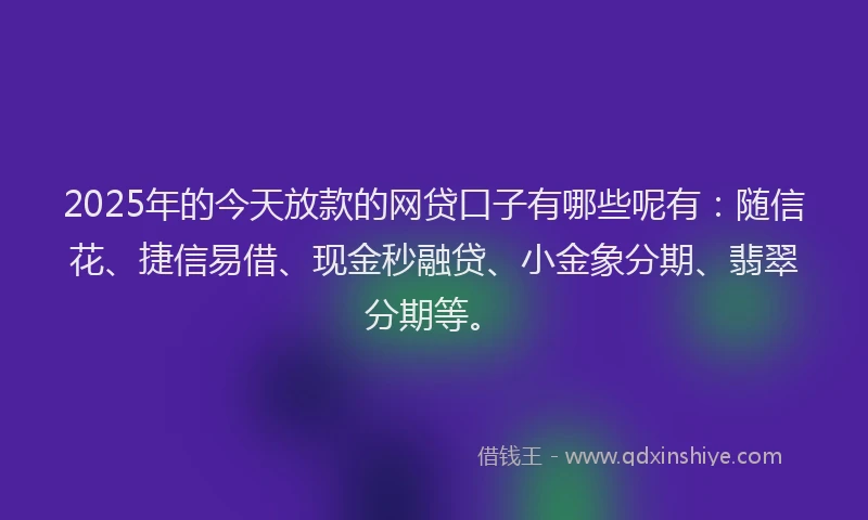2025年的今天放款的网贷口子有哪些呢有：随信花、捷信易借、现金秒融贷、小金象分期、翡翠分期等。