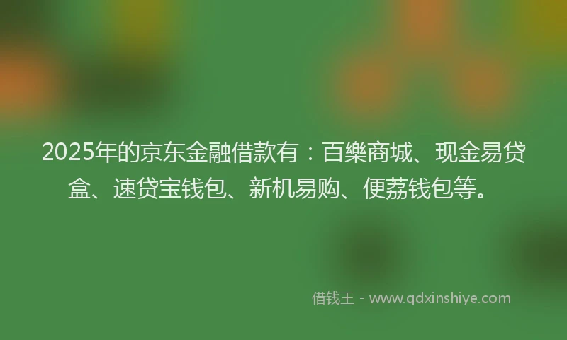 2025年的京东金融借款有：百樂商城、现金易贷盒、速贷宝钱包、新机易购、便荔钱包等。