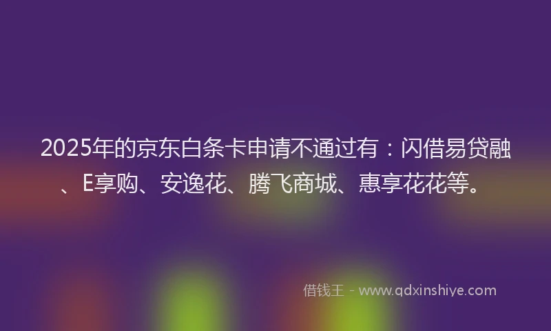 2025年的京东白条卡申请不通过有：闪借易贷融、E享购、安逸花、腾飞商城、惠享花花等。