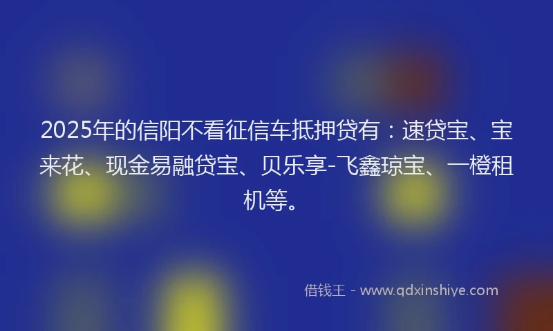 2025年的信阳不看征信车抵押贷有：速贷宝、宝来花、现金易融贷宝、贝乐享-飞鑫琼宝、一橙租机等。