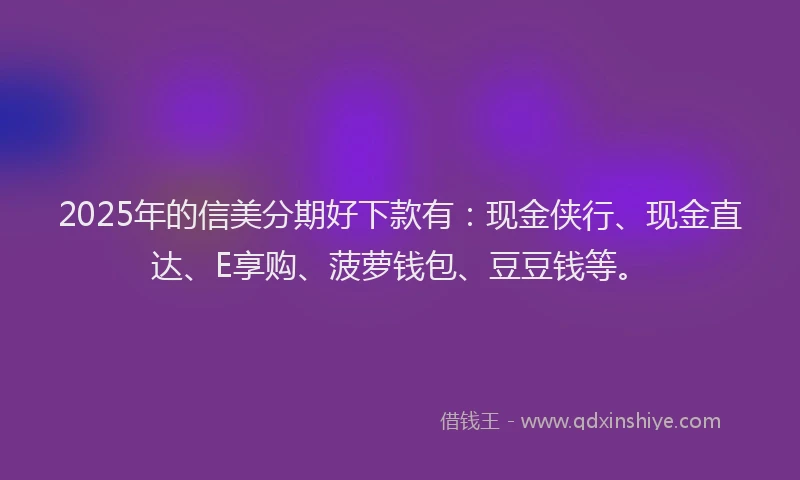 2025年的信美分期好下款有：现金侠行、现金直达、E享购、菠萝钱包、豆豆钱等。