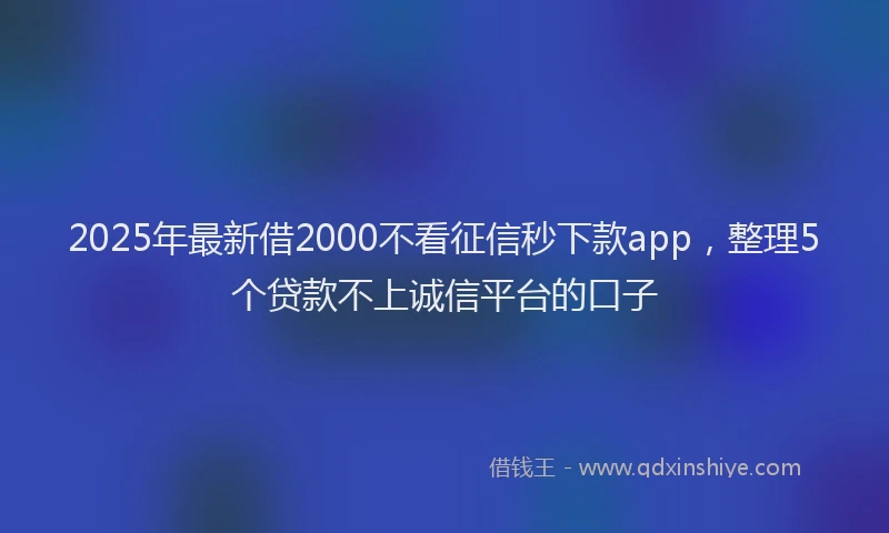 2025年最新借2000不看征信秒下款app，整理5个贷款不上诚信平台的口子
