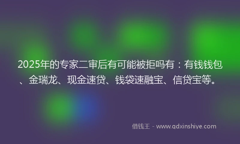 2025年的专家二审后有可能被拒吗有:有钱钱包、金瑞龙、现金速贷、钱袋速融宝、信贷宝等。