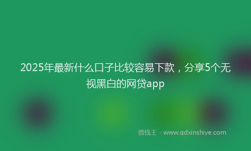 2025年最新什么口子比较容易下款，分享5个无视黑白的网贷app