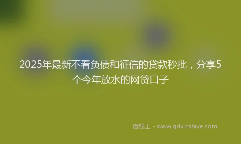 2025年最新不看负债和征信的贷款秒批，分享5个今年放水的网贷口子