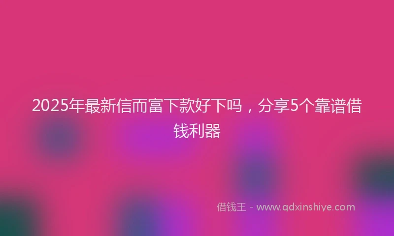 2025年最新信而富下款好下吗，分享5个靠谱借钱利器