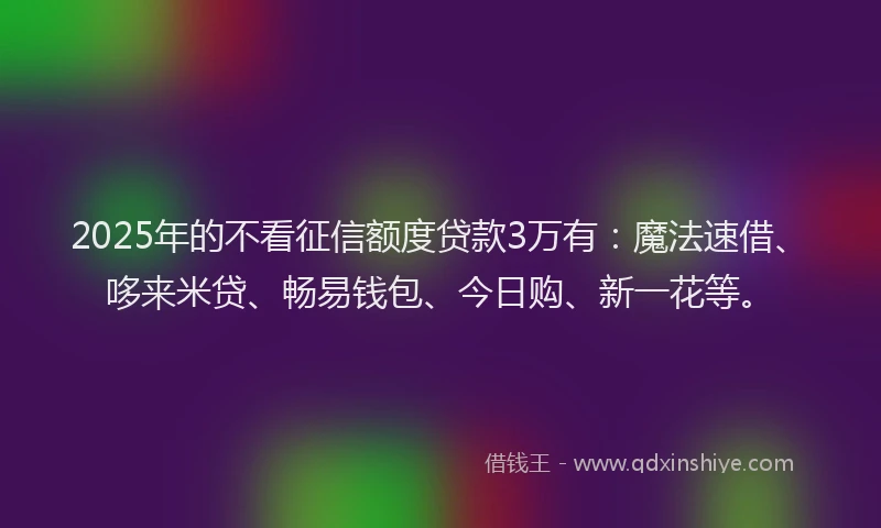 2025年的不看征信额度贷款3万有：魔法速借、哆来米贷、畅易钱包、今日购、新一花等。