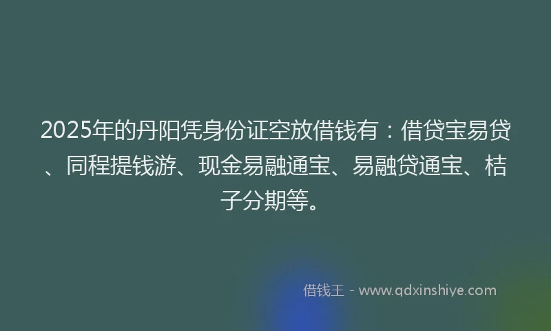 2025年的丹阳凭身份证空放借钱有：借贷宝易贷、同程提钱游、现金易融通宝、易融贷通宝、桔子分期等。